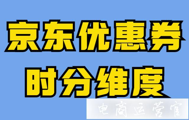 京东优惠券怎么设置时分维度?京东优惠券时分维度设置功能上线